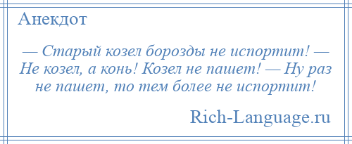 
    — Старый козел борозды не испортит! — Не козел, а конь! Козел не пашет! — Ну раз не пашет, то тем более не испортит!
