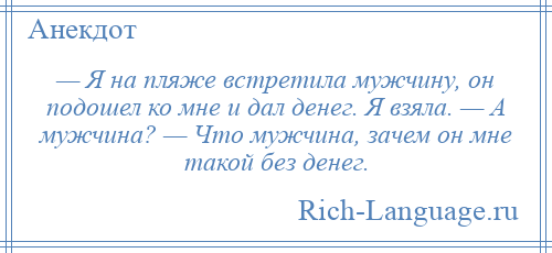 
    — Я на пляже встретила мужчину, он подошел ко мне и дал денег. Я взяла. — А мужчина? — Что мужчина, зачем он мне такой без денег.