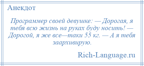 
    Программер своей девушке: — Дорогая, я тебя всю жизнь на руках буду носить! — Дорогой, я же все—таки 55 кг. — А я тебя заархивирую.