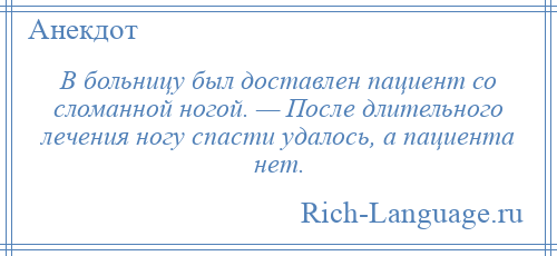 
    В больницу был доставлен пациент со сломанной ногой. — После длительного лечения ногу спасти удалось, а пациента нет.