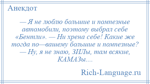 
    — Я не люблю большие и помпезные автомобили, поэтому выбрал себе «Бентли». — Ни хрена себе! Какие же тогда по—вашему большие и помпезные? — Ну, я не знаю, ЗИЛы, там всякие, КАМАЗы....