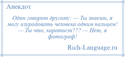
    Один говорит другому: — Ты знаешь, я могу изуродовать человека одним пальцем! — Ты что, каратист??? — Нет, я фотограф!