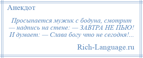 
    Просыпается мужик с бодуна, смотрит — надпись на стене: — ЗАВТРА НЕ ПЬЮ! И думает: — Слава богу что не сегодня!...