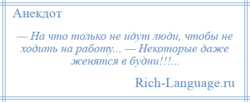 
    — На что только не идут люди, чтобы не ходить на работу... — Некоторые даже женятся в будни!!!...