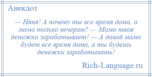 
    — Няня! А почему ты все время дома, а мама только вечером? — Мама твоя денежки зарабатывает! — А давай мама будет все время дома, а ты будешь денежки зарабатывать!