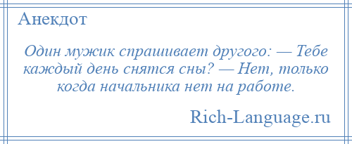 
    Один мужик спрашивает другого: — Тебе каждый день снятся сны? — Нет, только когда начальника нет на работе.