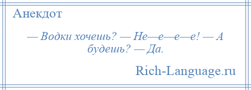 
    — Водки хочешь? — Не—е—е—е! — А будешь? — Да.