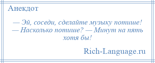 
    — Эй, соседи, сделайте музыку потише! — Насколько потише? — Минут на пять хотя бы!