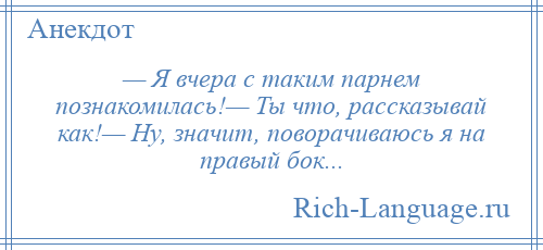 
    — Я вчера с таким парнем познакомилась!— Ты что, рассказывай как!— Ну, значит, поворачиваюсь я на правый бок...