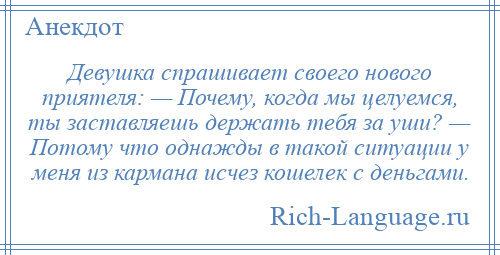 
    Девушка спрашивает своего нового приятеля: — Почему, когда мы целуемся, ты заставляешь держать тебя за уши? — Потому что однажды в такой ситуации у меня из кармана исчез кошелек с деньгами.