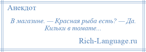 
    В магазине. — Красная рыба есть? — Да. Кильки в томате...