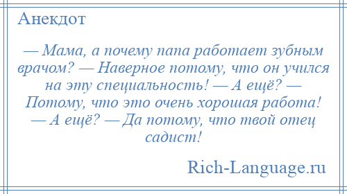 
    — Мама, а почему папа работает зубным врачом? — Наверное потому, что он учился на эту специальность! — А ещё? — Потому, что это очень хорошая работа! — А ещё? — Да потому, что твой отец садист!