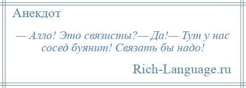 
    — Алло! Это связисты?— Да!— Тут у нас сосед буянит! Связать бы надо!