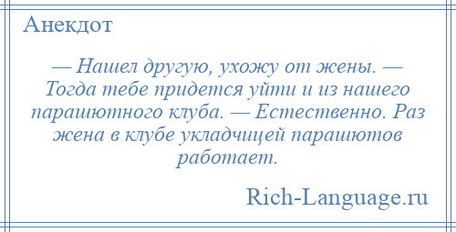 
    — Нашел другую, ухожу от жены. — Тогда тебе придется уйти и из нашего парашютного клуба. — Естественно. Раз жена в клубе укладчицей парашютов работает.