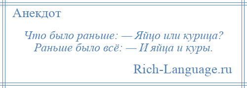 
    Что было раньше: — Яйцо или курица? Раньше было всё: — И яйца и куры.