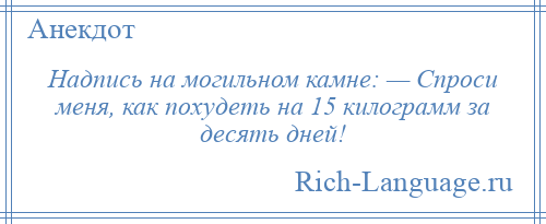 
    Надпись на могильном камне: — Спроси меня, как похудеть на 15 килограмм за десять дней!