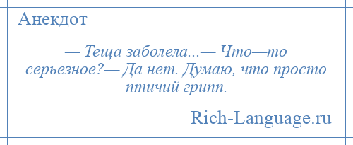 
    — Теща заболела...— Что—то серьезное?— Да нет. Думаю, что просто птичий грипп.