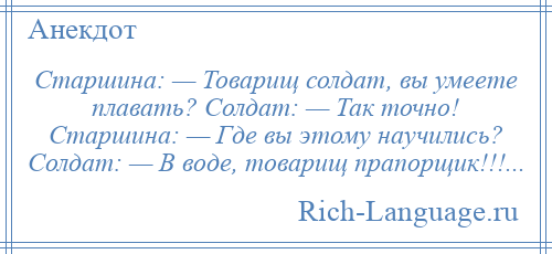 
    Старшина: — Товарищ солдат, вы умеете плавать? Солдат: — Так точно! Старшина: — Где вы этому научились? Солдат: — В воде, товарищ прапорщик!!!...