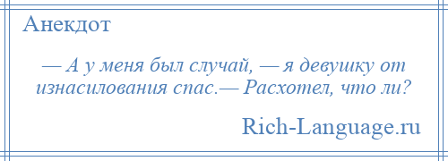 
    — А у меня был случай, — я девушку от изнасилования спас.— Расхотел, что ли?