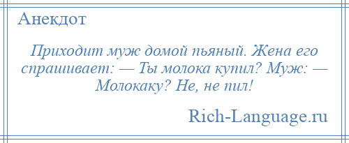 
    Приходит муж домой пьяный. Жена его спрашивает: — Ты молока купил? Муж: — Молокаку? Не, не пил!