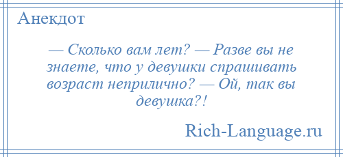 
    — Сколько вам лет? — Разве вы не знаете, что у девушки спрашивать возраст неприлично? — Ой, так вы девушка?!