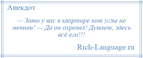 
    — Зато у вас в квартире кот углы не метит! — Да он охренел! Думает, здесь всё его!!!