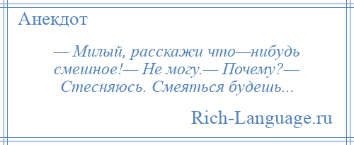 
    — Милый, расскажи что—нибудь смешное!— Не могу.— Почему?— Стесняюсь. Смеяться будешь...