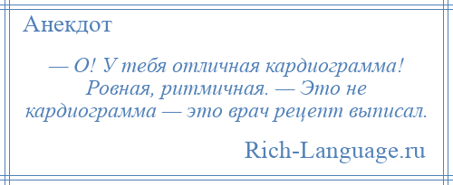 
    — О! У тебя отличная кардиограмма! Ровная, ритмичная. — Это не кардиограмма — это врач рецепт выписал.