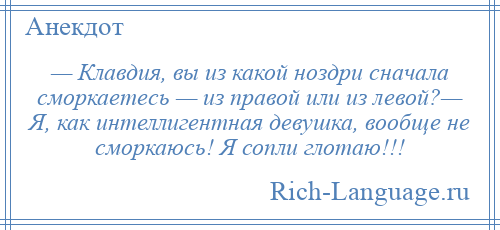 
    — Клавдия, вы из какой ноздри сначала сморкаетесь — из правой или из левой?— Я, как интеллигентная девушка, вообще не сморкаюсь! Я сопли глотаю!!!