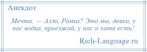 
    Мечта: — Алло, Ромка? Это мы, девки, у нас водка, приезжай, у нас и хата есть!