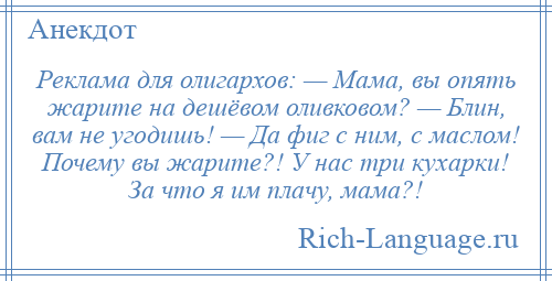 
    Реклама для олигархов: — Мама, вы опять жарите на дешёвом оливковом? — Блин, вам не угодишь! — Да фиг с ним, с маслом! Почему вы жарите?! У нас три кухарки! За что я им плачу, мама?!