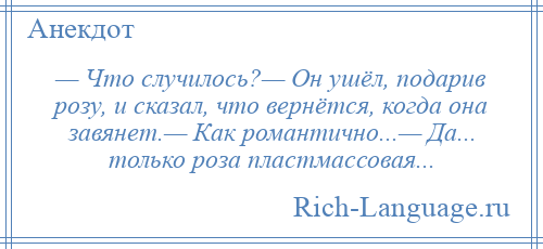 
    — Что случилось?— Он ушёл, подарив розу, и сказал, что вернётся, когда она завянет.— Как романтично...— Да... только роза пластмассовая...