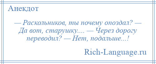 
    — Раскольников, ты почему опоздал? — Да вот, старушку.... — Через дорогу переводил? — Нет, подальше...!