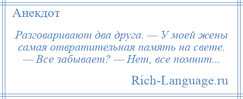 
    Разговаривают два друга. — У моей жены самая отвратительная память на свете. — Все забывает? — Нет, все помнит...