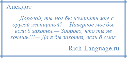
    — Дорогой, ты мог бы изменить мне с другой женщиной?— Наверное мог бы, если б захотел.— Здорово, что ты не хочешь!!!— Да я бы захотел, если б смог.