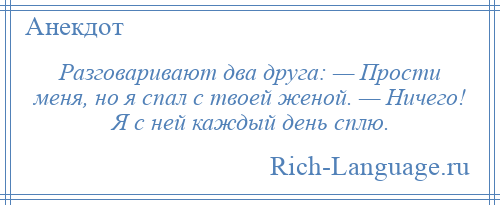 
    Разговаривают два друга: — Прости меня, но я спал с твоей женой. — Ничего! Я с ней каждый день сплю.