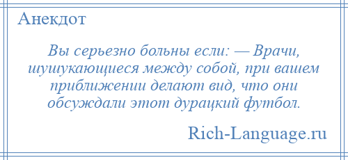 
    Вы серьезно больны если: — Врачи, шушукающиеся между собой, при вашем приближении делают вид, что они обсуждали этот дурацкий футбол.