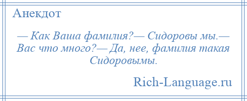 
    — Как Ваша фамилия?— Сидоровы мы.— Вас что много?— Да, нее, фамилия такая Сидоровымы.