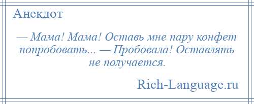 
    — Мама! Мама! Оставь мне пару конфет попробовать... — Пробовала! Оставлять не получается.