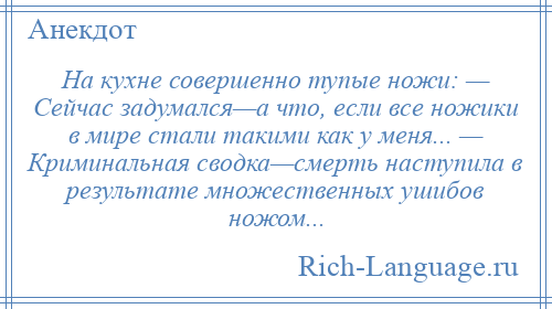 
    На кухне совершенно тупые ножи: — Сейчас задумался—а что, если все ножики в мире стали такими как у меня... — Криминальная сводка—смерть наступила в результате множественных ушибов ножом...