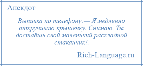 
    Выпивка по телефону:— Я медленно откручиваю крышечку. Снимаю. Ты достаёшь свой маленький раскладной стаканчик!.