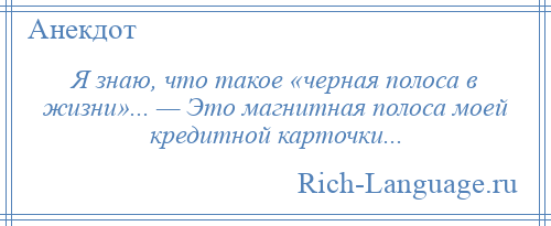 
    Я знаю, что такое «черная полоса в жизни»... — Это магнитная полоса моей кредитной карточки...