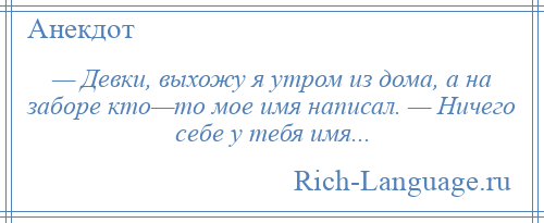 
    — Девки, выхожу я утром из дома, а на заборе кто—то мое имя написал. — Ничего себе у тебя имя...