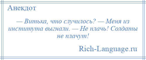 
    — Витька, что случилось? — Меня из института выгнали. — Не плачь! Солдаты не плачут!