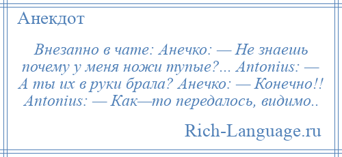 
    Внезапно в чате: Анечко: — Не знаешь почему у меня ножи тупые?... Antonius: — А ты их в руки брала? Анечко: — Конечно!! Antonius: — Как—то передалось, видимо..