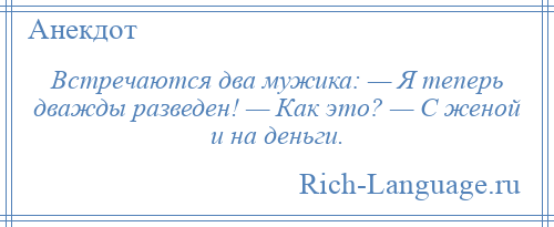 
    Встречаются два мужика: — Я теперь дважды разведен! — Как это? — С женой и на деньги.