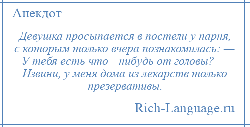 
    Девушка просыпается в постели у парня, с которым только вчера познакомилась: — У тебя есть что—нибудь от головы? — Извини, у меня дома из лекарств только презервативы.