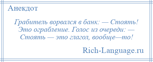 
    Грабитель ворвался в банк: — Стоять! Это ограбление. Голос из очереди: — Стоять — это глагол, вообще—то!