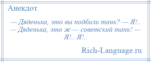 
    — Дяденька, это вы подбили танк? — Я!.. — Дяденька, это ж — советский танк! — Я!.. Я!..