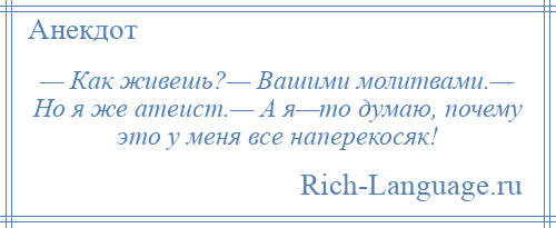 
    — Как живешь?— Вашими молитвами.— Но я же атеист.— А я—то думаю, почему это у меня все наперекосяк!